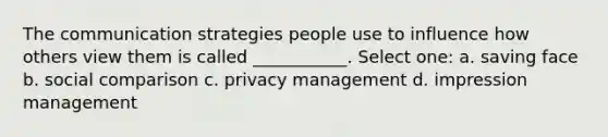 The communication strategies people use to influence how others view them is called ___________. Select one: a. saving face b. social comparison c. privacy management d. impression management