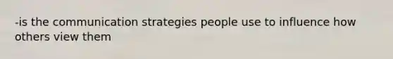 -is the communication strategies people use to influence how others view them