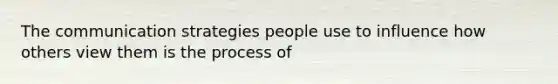 The communication strategies people use to influence how others view them is the process of