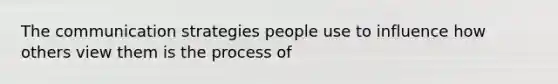 The communication strategies people use to influence how others view them is the process of​