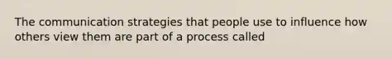 The communication strategies that people use to influence how others view them are part of a process called