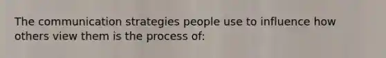 The communication strategies people use to influence how others view them is the process of: