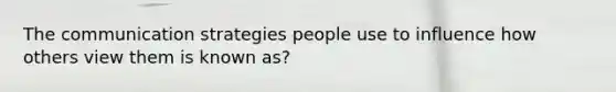 The communication strategies people use to influence how others view them is known as?