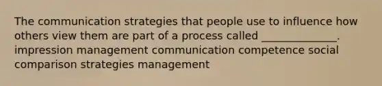 The communication strategies that people use to influence how others view them are part of a process called ______________. impression management communication competence social comparison strategies management