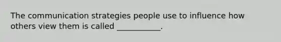 The communication strategies people use to influence how others view them is called ___________.