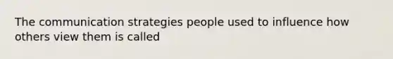 The communication strategies people used to influence how others view them is called