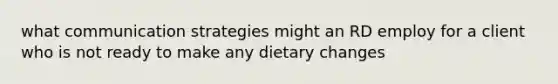 what communication strategies might an RD employ for a client who is not ready to make any dietary changes