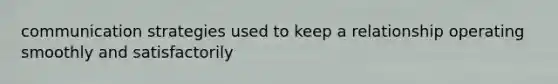 communication strategies used to keep a relationship operating smoothly and satisfactorily