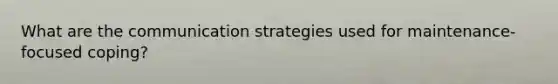 What are the communication strategies used for maintenance-focused coping?