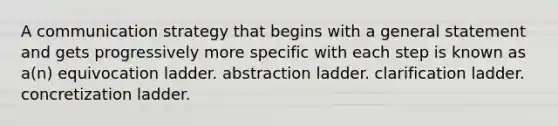 A communication strategy that begins with a general statement and gets progressively more specific with each step is known as a(n) equivocation ladder. abstraction ladder. clarification ladder. concretization ladder.