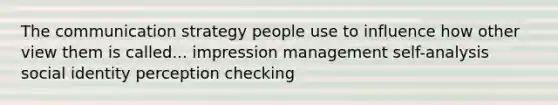 The communication strategy people use to influence how other view them is called... impression management self-analysis social identity perception checking