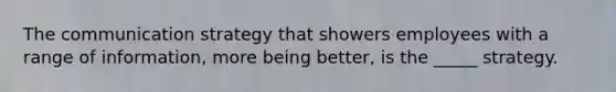 The communication strategy that showers employees with a range of information, more being better, is the _____ strategy.