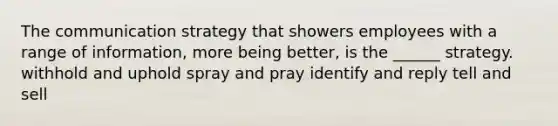 The communication strategy that showers employees with a range of information, more being better, is the ______ strategy. withhold and uphold spray and pray identify and reply tell and sell