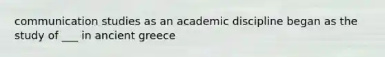 communication studies as an academic discipline began as the study of ___ in ancient greece