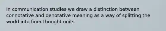 In communication studies we draw a distinction between connotative and denotative meaning as a way of splitting the world into finer thought units