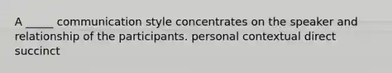 A _____ communication style concentrates on the speaker and relationship of the participants. personal contextual direct succinct