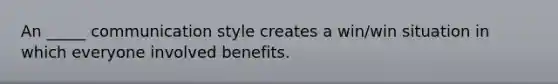 An _____ communication style creates a win/win situation in which everyone involved benefits.