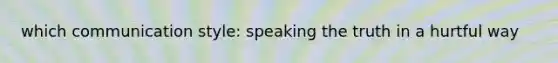 which communication style: speaking the truth in a hurtful way