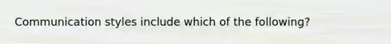 Communication styles include which of the following?