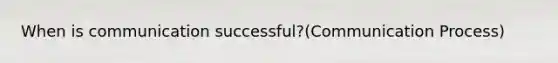 When is communication successful?(Communication Process)