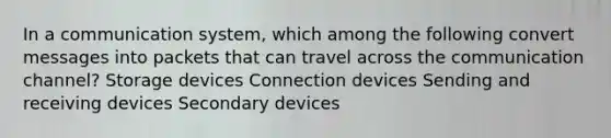 In a communication system, which among the following convert messages into packets that can travel across the communication channel? Storage devices Connection devices Sending and receiving devices Secondary devices