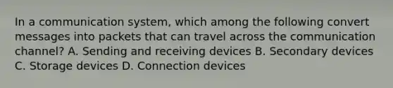 In a communication system, which among the following convert messages into packets that can travel across the communication channel? A. Sending and receiving devices B. Secondary devices C. Storage devices D. Connection devices