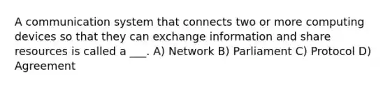 A communication system that connects two or more computing devices so that they can exchange information and share resources is called a ___. A) Network B) Parliament C) Protocol D) Agreement