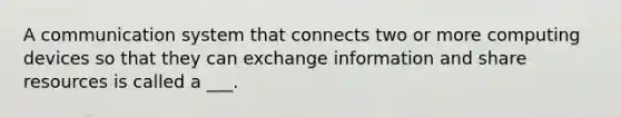 A communication system that connects two or more computing devices so that they can exchange information and share resources is called a ___.