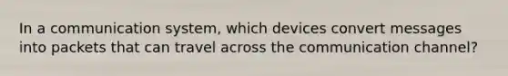 In a communication system, which devices convert messages into packets that can travel across the communication channel?