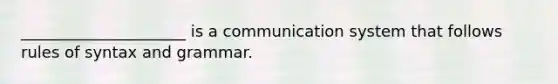 _____________________ is a communication system that follows rules of syntax and grammar.