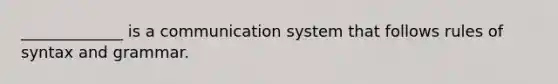 _____________ is a communication system that follows rules of syntax and grammar.