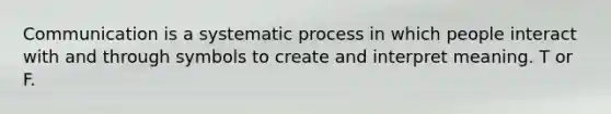 Communication is a systematic process in which people interact with and through symbols to create and interpret meaning. T or F.