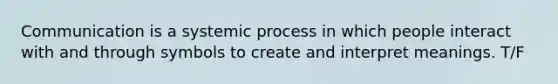 Communication is a systemic process in which people interact with and through symbols to create and interpret meanings. T/F