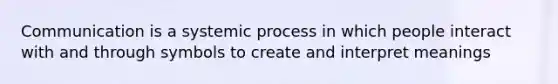 Communication is a systemic process in which people interact with and through symbols to create and interpret meanings