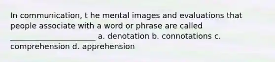 In communication, t he mental images and evaluations that people associate with a word or phrase are called ______________________ a. denotation b. connotations c. comprehension d. apprehension