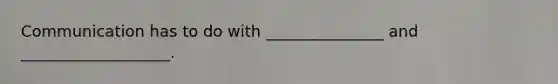 Communication has to do with _______________ and ___________________.