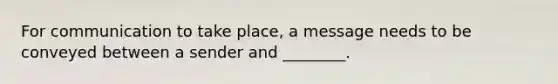 For communication to take place, a message needs to be conveyed between a sender and ________.