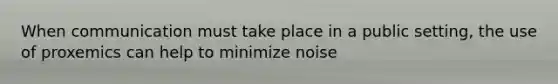 When communication must take place in a public setting, the use of proxemics can help to minimize noise