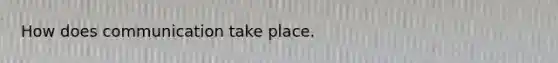 How does communication take place.