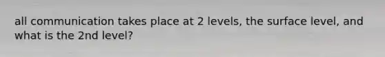 all communication takes place at 2 levels, the surface level, and what is the 2nd level?