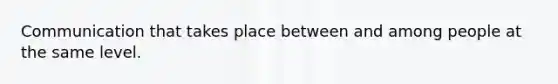 Communication that takes place between and among people at the same level.