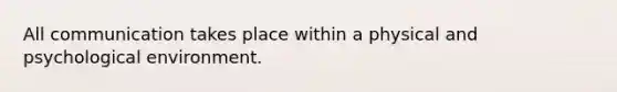 All communication takes place within a physical and psychological environment.