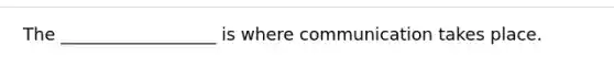 The __________________ is where communication takes place.