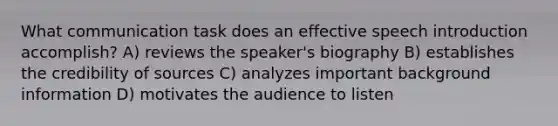 What communication task does an effective speech introduction accomplish? A) reviews the speaker's biography B) establishes the credibility of sources C) analyzes important background information D) motivates the audience to listen