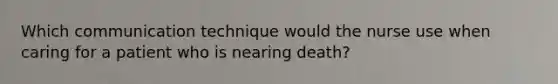 Which communication technique would the nurse use when caring for a patient who is nearing death?