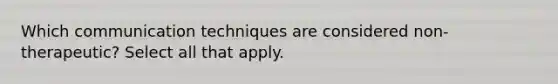 Which communication techniques are considered non-therapeutic? Select all that apply.​