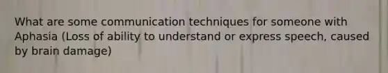 What are some communication techniques for someone with Aphasia (Loss of ability to understand or express speech, caused by brain damage)