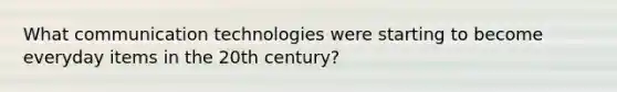 What communication technologies were starting to become everyday items in the 20th century?