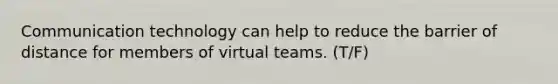 Communication technology can help to reduce the barrier of distance for members of virtual teams. (T/F)