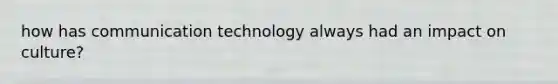 how has communication technology always had an impact on culture?